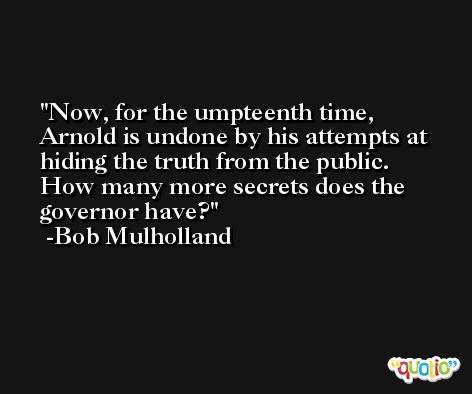 Now, for the umpteenth time, Arnold is undone by his attempts at hiding the truth from the public. How many more secrets does the governor have? -Bob Mulholland