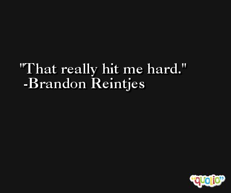 That really hit me hard. -Brandon Reintjes