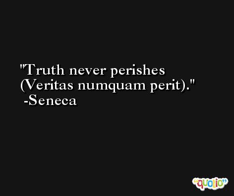 Truth never perishes (Veritas numquam perit). -Seneca