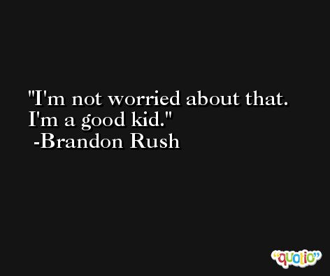 I'm not worried about that. I'm a good kid. -Brandon Rush