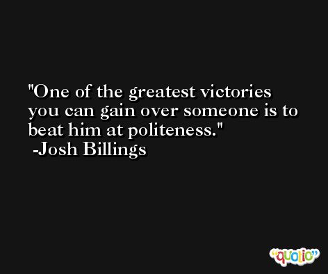 One of the greatest victories you can gain over someone is to beat him at politeness. -Josh Billings