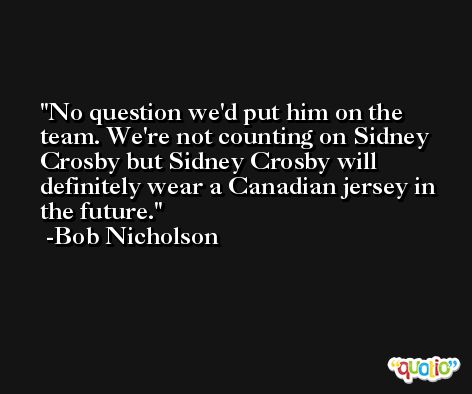 No question we'd put him on the team. We're not counting on Sidney Crosby but Sidney Crosby will definitely wear a Canadian jersey in the future. -Bob Nicholson