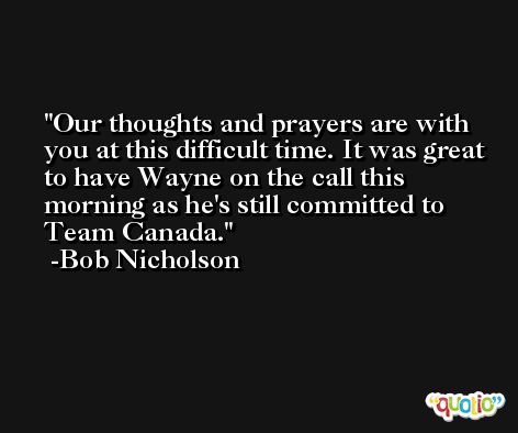 Our thoughts and prayers are with you at this difficult time. It was great to have Wayne on the call this morning as he's still committed to Team Canada. -Bob Nicholson