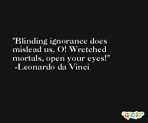 Blinding ignorance does mislead us. O! Wretched mortals, open your eyes! -Leonardo da Vinci