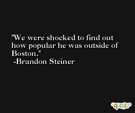 We were shocked to find out how popular he was outside of Boston. -Brandon Steiner