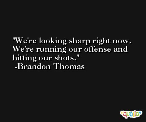 We're looking sharp right now. We're running our offense and hitting our shots. -Brandon Thomas