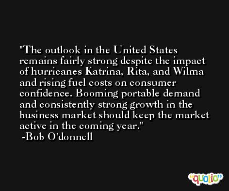 The outlook in the United States remains fairly strong despite the impact of hurricanes Katrina, Rita, and Wilma and rising fuel costs on consumer confidence. Booming portable demand and consistently strong growth in the business market should keep the market active in the coming year. -Bob O'donnell