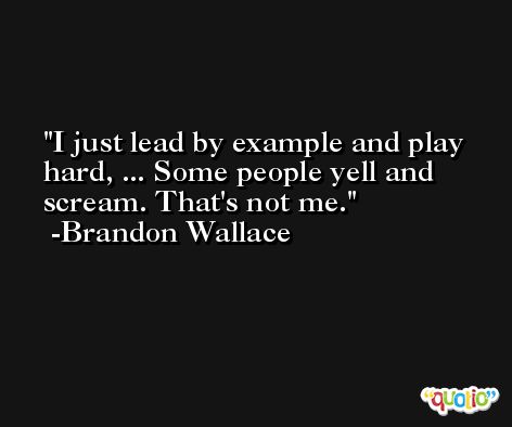 I just lead by example and play hard, ... Some people yell and scream. That's not me. -Brandon Wallace