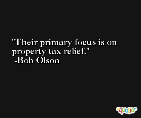 Their primary focus is on property tax relief. -Bob Olson