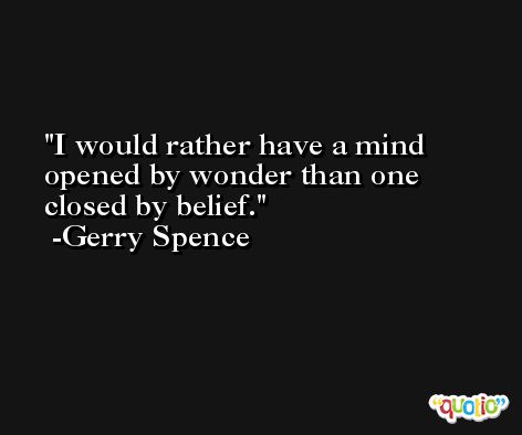 I would rather have a mind opened by wonder than one closed by belief. -Gerry Spence