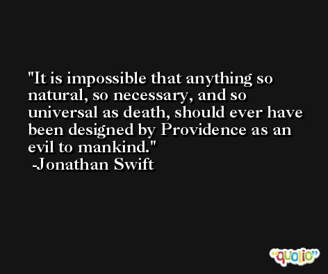 It is impossible that anything so natural, so necessary, and so universal as death, should ever have been designed by Providence as an evil to mankind. -Jonathan Swift