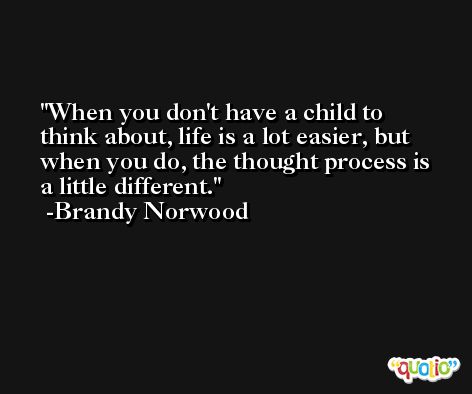 When you don't have a child to think about, life is a lot easier, but when you do, the thought process is a little different. -Brandy Norwood