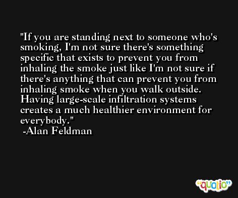 If you are standing next to someone who's smoking, I'm not sure there's something specific that exists to prevent you from inhaling the smoke just like I'm not sure if there's anything that can prevent you from inhaling smoke when you walk outside. Having large-scale infiltration systems creates a much healthier environment for everybody. -Alan Feldman