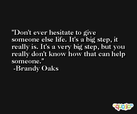 Don't ever hesitate to give someone else life. It's a big step, it really is. It's a very big step, but you really don't know how that can help someone. -Brandy Oaks