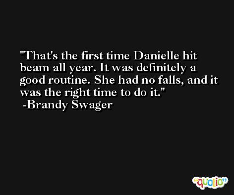 That's the first time Danielle hit beam all year. It was definitely a good routine. She had no falls, and it was the right time to do it. -Brandy Swager