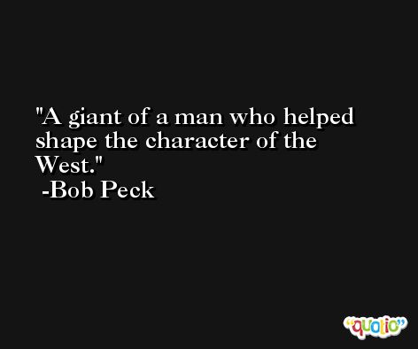 A giant of a man who helped shape the character of the West. -Bob Peck