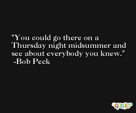 You could go there on a Thursday night midsummer and see about everybody you knew. -Bob Peck