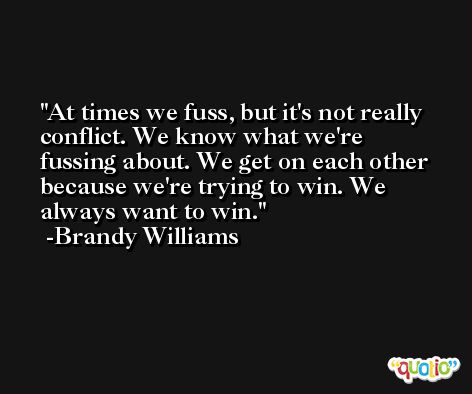 At times we fuss, but it's not really conflict. We know what we're fussing about. We get on each other because we're trying to win. We always want to win. -Brandy Williams