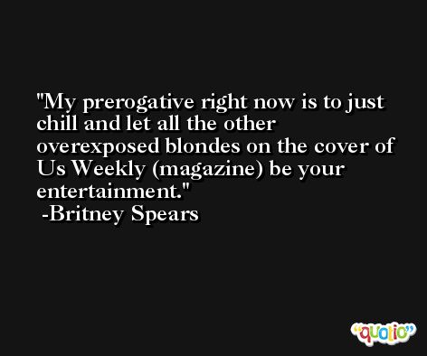 My prerogative right now is to just chill and let all the other overexposed blondes on the cover of Us Weekly (magazine) be your entertainment. -Britney Spears