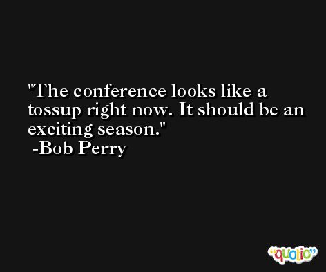 The conference looks like a tossup right now. It should be an exciting season. -Bob Perry