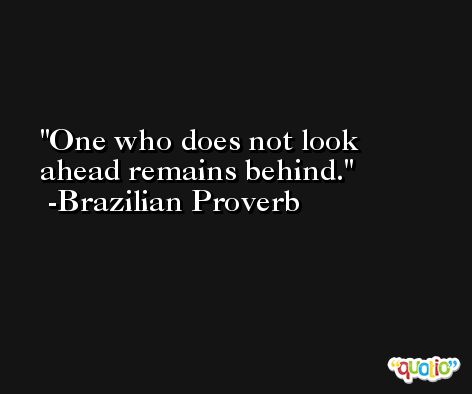 One who does not look ahead remains behind. -Brazilian Proverb
