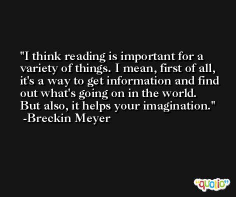 I think reading is important for a variety of things. I mean, first of all, it's a way to get information and find out what's going on in the world. But also, it helps your imagination. -Breckin Meyer