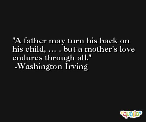 A father may turn his back on his child, … . but a mother's love endures through all. -Washington Irving