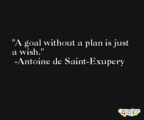 A goal without a plan is just a wish. -Antoine de Saint-Exupery