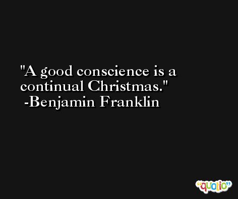 A good conscience is a continual Christmas. -Benjamin Franklin