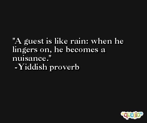 A guest is like rain: when he lingers on, he becomes a nuisance.  -Yiddish proverb