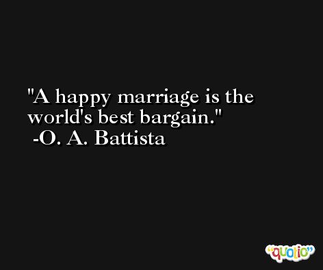 A happy marriage is the world's best bargain.  -O. A. Battista