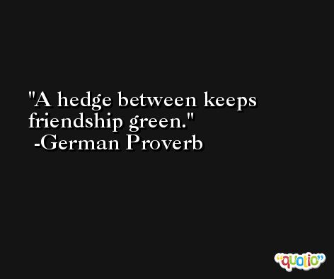 A hedge between keeps friendship green. -German Proverb