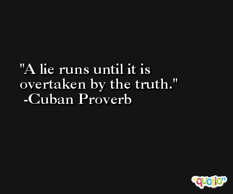 A lie runs until it is overtaken by the truth. -Cuban Proverb
