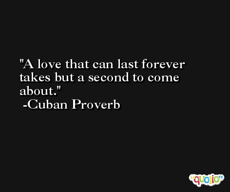A love that can last forever takes but a second to come about.  -Cuban Proverb