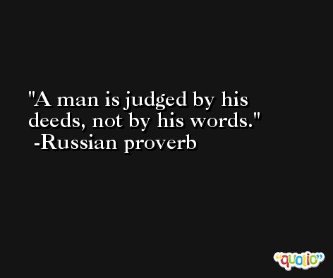 A man is judged by his deeds, not by his words.  -Russian proverb