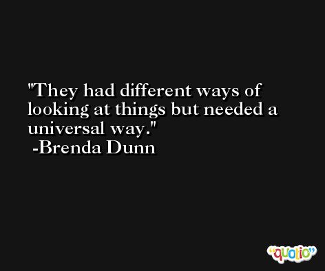 They had different ways of looking at things but needed a universal way. -Brenda Dunn