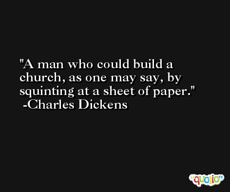 A man who could build a church, as one may say, by squinting at a sheet of paper.  -Charles Dickens
