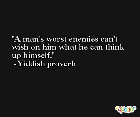A man's worst enemies can't wish on him what he can think up himself. -Yiddish proverb