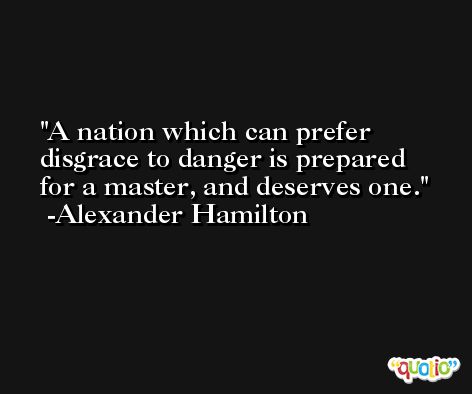 A nation which can prefer disgrace to danger is prepared for a master, and deserves one. -Alexander Hamilton
