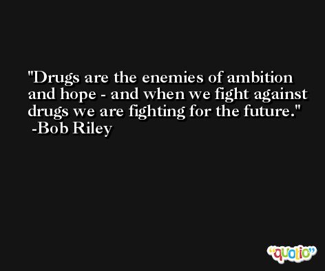 Drugs are the enemies of ambition and hope - and when we fight against drugs we are fighting for the future. -Bob Riley
