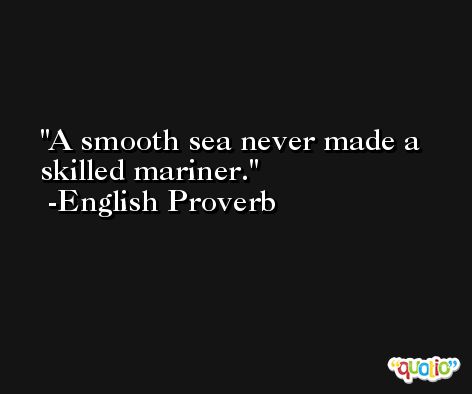 A smooth sea never made a skilled mariner. -English Proverb