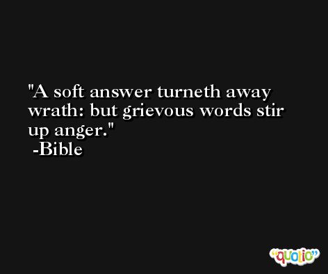 A soft answer turneth away wrath: but grievous words stir up anger. -Bible