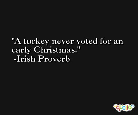 A turkey never voted for an early Christmas. -Irish Proverb