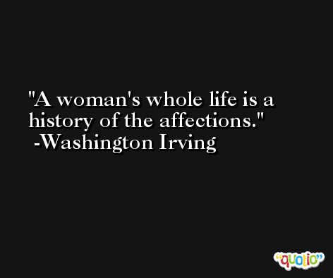 A woman's whole life is a history of the affections. -Washington Irving