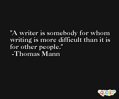 A writer is somebody for whom writing is more difficult than it is for other people. -Thomas Mann