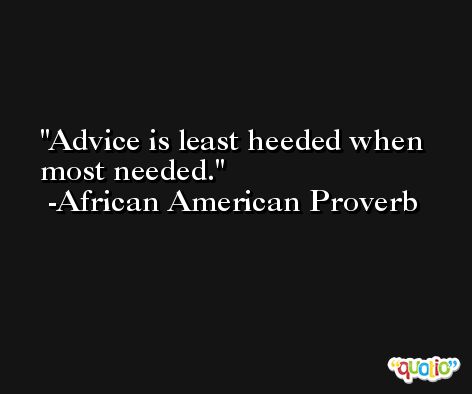 Advice is least heeded when most needed.  -African American Proverb