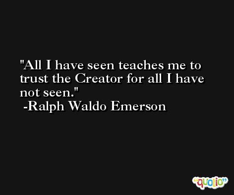 All I have seen teaches me to trust the Creator for all I have not seen.  -Ralph Waldo Emerson