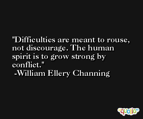 Difficulties are meant to rouse, not discourage. The human spirit is to grow strong by conflict. -William Ellery Channing