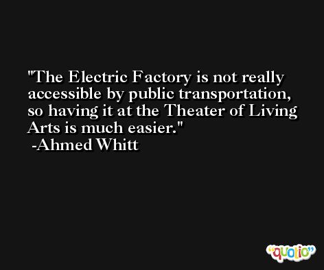 The Electric Factory is not really accessible by public transportation, so having it at the Theater of Living Arts is much easier. -Ahmed Whitt