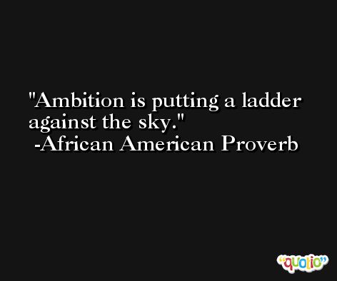 Ambition is putting a ladder against the sky. -African American Proverb